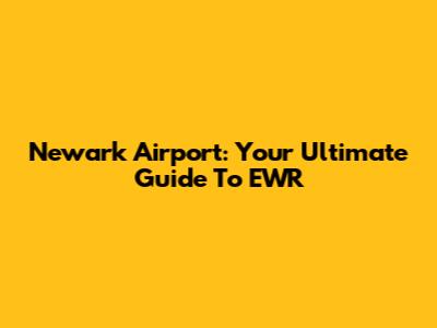 Newark Airport: Your Ultimate Guide To EWR