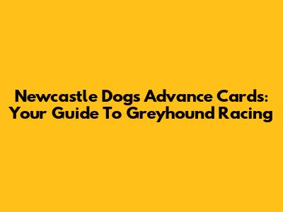 Newcastle Dogs Advance Cards: Your Guide To Greyhound Racing