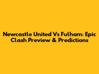 Newcastle United Vs Fulham: Epic Clash Preview & Predictions