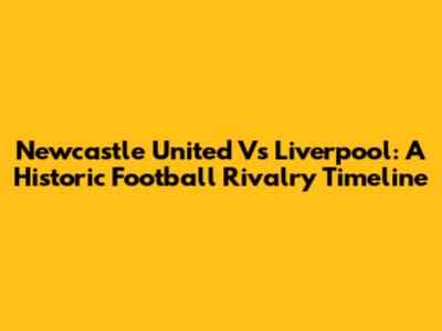 Newcastle United Vs Liverpool: A Historic Football Rivalry Timeline