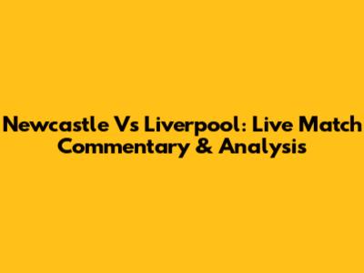 Newcastle Vs Liverpool: Live Match Commentary & Analysis
