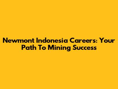 Newmont Indonesia Careers: Your Path To Mining Success