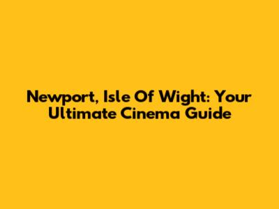 Newport, Isle Of Wight: Your Ultimate Cinema Guide