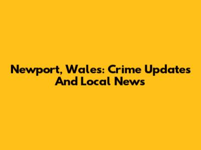 Newport, Wales: Crime Updates And Local News