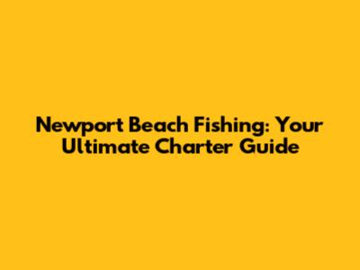 Newport Beach Fishing: Your Ultimate Charter Guide