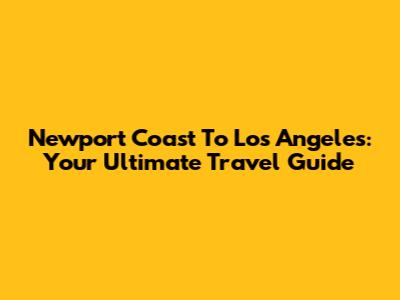 Newport Coast To Los Angeles: Your Ultimate Travel Guide