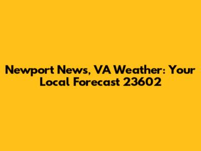 Newport News, VA Weather: Your Local Forecast 23602