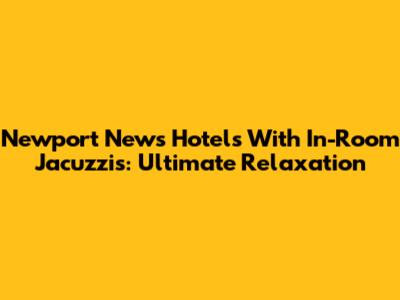 Newport News Hotels With In-Room Jacuzzis: Ultimate Relaxation