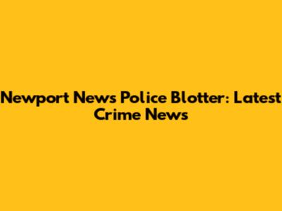 Newport News Police Blotter: Latest Crime News