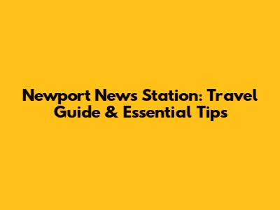 Newport News Station: Travel Guide & Essential Tips
