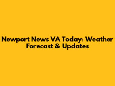 Newport News VA Today: Weather Forecast & Updates