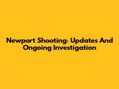 Newport Shooting: Updates And Ongoing Investigation