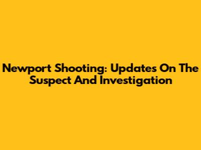 Newport Shooting: Updates On The Suspect And Investigation