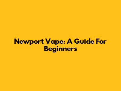 Newport Vape: A Guide For Beginners