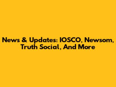 News & Updates: IOSCO, Newsom, Truth Social, And More
