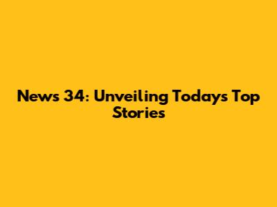 News 34: Unveiling Today's Top Stories