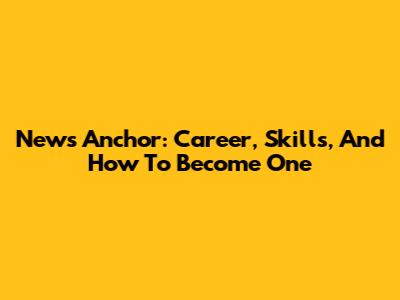 News Anchor: Career, Skills, And How To Become One
