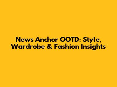 News Anchor OOTD: Style, Wardrobe & Fashion Insights