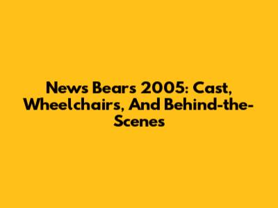 News Bears 2005: Cast, Wheelchairs, And Behind-the-Scenes