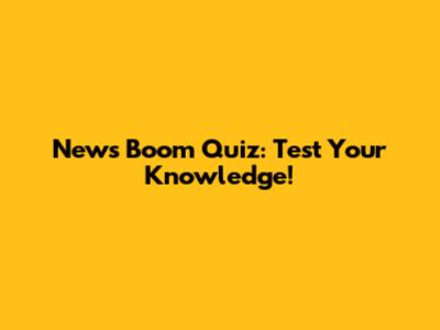 News Boom Quiz: Test Your Knowledge!