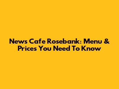 News Cafe Rosebank: Menu & Prices You Need To Know
