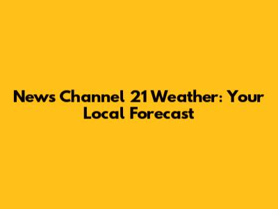 News Channel 21 Weather: Your Local Forecast