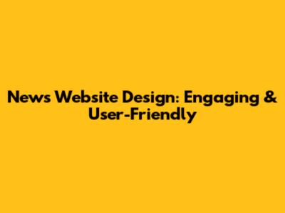 News Website Design: Engaging & User-Friendly
