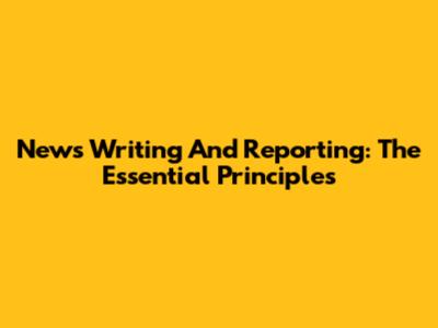 News Writing And Reporting: The Essential Principles