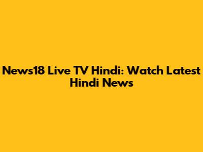 News18 Live TV Hindi: Watch Latest Hindi News