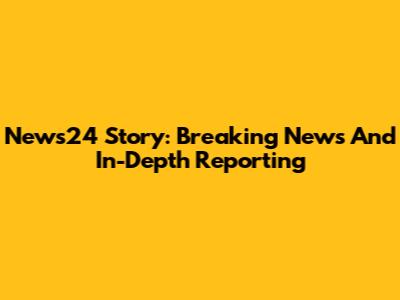 News24 Story: Breaking News And In-Depth Reporting