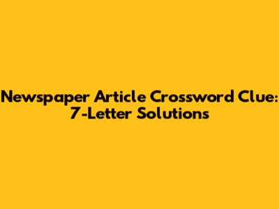 Newspaper Article Crossword Clue: 7-Letter Solutions