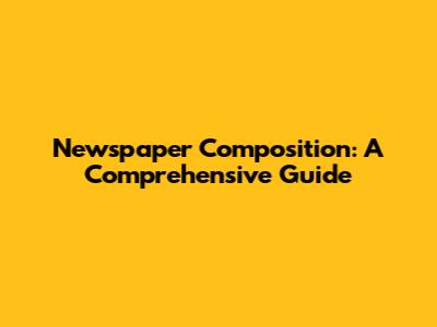 Newspaper Composition: A Comprehensive Guide