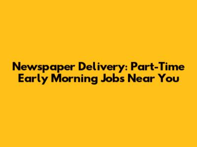 Newspaper Delivery: Part-Time Early Morning Jobs Near You