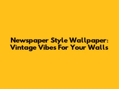Newspaper Style Wallpaper: Vintage Vibes For Your Walls
