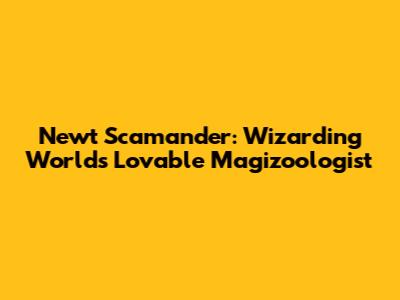 Newt Scamander: Wizarding World's Lovable Magizoologist