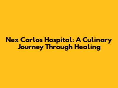 Nex Carlos Hospital: A Culinary Journey Through Healing