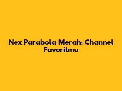 Nex Parabola Merah: Channel Favoritmu