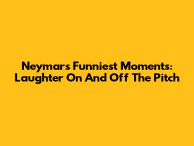 Neymar's Funniest Moments: Laughter On And Off The Pitch