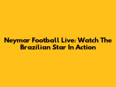 Neymar Football Live: Watch The Brazilian Star In Action