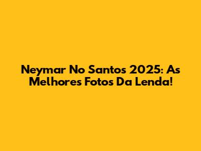 Neymar No Santos 2025: As Melhores Fotos Da Lenda!