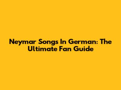Neymar Songs In German: The Ultimate Fan Guide