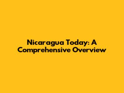Nicaragua Today: A Comprehensive Overview