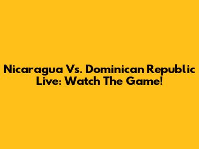 Nicaragua Vs. Dominican Republic Live: Watch The Game!