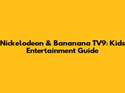 Nickelodeon & Bananana TV9: Kids' Entertainment Guide