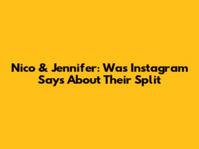 Nico & Jennifer: Was Instagram Says About Their Split