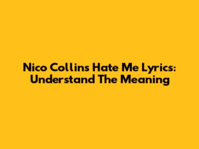 Nico Collins "Hate Me" Lyrics: Understand The Meaning
