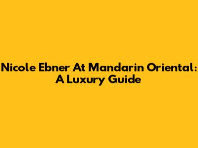 Nicole Ebner At Mandarin Oriental: A Luxury Guide