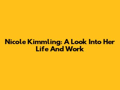 Nicole Kimmling: A Look Into Her Life And Work
