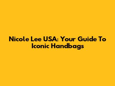 Nicole Lee USA: Your Guide To Iconic Handbags