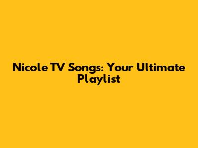 Nicole TV Songs: Your Ultimate Playlist